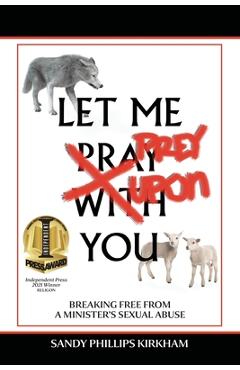 Let Me Prey Upon You: Breaking Free from a Minister\'s Sexual Abuse - Sandy Phillips Kirkham