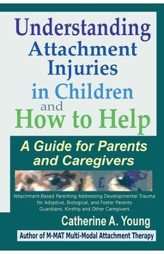 Understanding Attachment Injuries in Children and How to Help: A Guide for Parents and Caregivers - Catherine A. Young