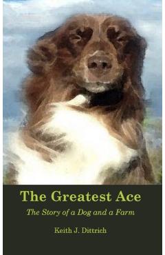 The Greatest Ace: The Story of a Dog and a Farm - Keith Dittrich