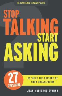 Stop Talking Start Asking: 27 Questions to Shift the Culture of Your Organization - Jean Marie Digiovanna