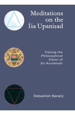 Meditations on the Isa Upanisad: Tracing the Philosophical Vision of Sri Aurobindo - Debashish Banerji