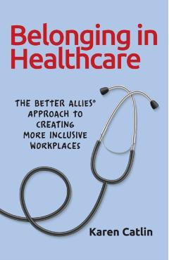 Belonging in Healthcare: The Better Allies(R) Approach to Creating More Inclusive Workplaces - Karen Catlin