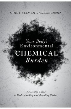 Your Body\'s Environmental Chemical Burden: A Resource Guide to Understanding and Avoiding Toxins - Cindy Klement