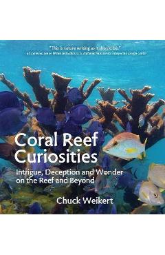 Coral Reef Curiosities: Intrigue, Deception and Wonder on the Reef and Beyond - Chuck Weikert