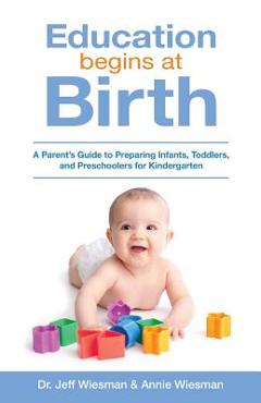 Education Begins at Birth: A Parent\'s Guide to Preparing Infants, Toddlers, and Preschoolers for Kindergarten - Annie Wiesman