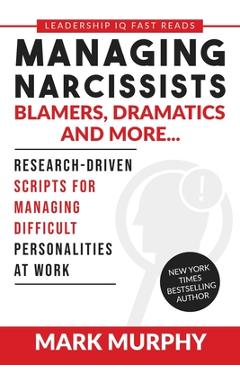 Managing Narcissists, Blamers, Dramatics and More...: Research-Driven Scripts For Managing Difficult Personalities At Work - Mark Murphy