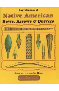 Encyclopedia of Native American Bow, Arrows, and Quivers, Volume 1: Northeast, Southeast, and Midwest - Steve Allely