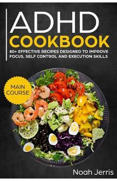 ADHD Cookbook: Main Course - 80+ Effective Recipes Designed to Improve Focus, Self Control and Execution Skills (Autism & Add Friendl - Noah Jerris