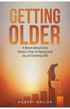 Getting Older: A Novel About One Senior\'s Fear of Aging and Joy at Growing Old - Robert Bailor