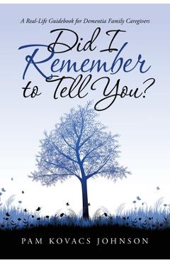 Did I Remember to Tell You?: A Real-Life Guidebook for Dementia Family Caregivers - Pam Kovacs Johnson