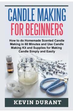 Candle Making for Beginners: How to learn Candle Making in 60 minutes and send it to your friends as a cool gift - Kevin Durant