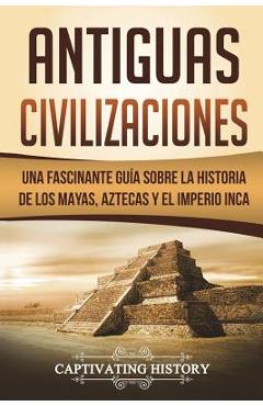 Antiguas Civilizaciones: Una Fascinante Guía sobre la Historia de los Mayas, Aztecas y el Imperio Inca (Libro en Español/Ancient Civilizations - Captivating History