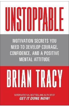 Unstoppable: Motivation Secrets You Need to Develop Courage, Confidence and a Positive Mental Attitude - Brian Tracy
