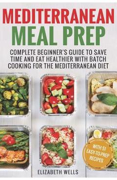 Mediterranean Meal Prep: Complete Beginner\'s Guide to Save Time and Eat Healthier with Batch Cooking for The Mediterranean Diet - Elizabeth Wells