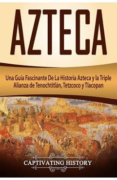 Azteca: Una Guía Fascinante De La Historia Azteca y la Triple Alianza de Tenochtitlán, Tetzcoco y Tlacopan (Libro en Español/A - Captivating History