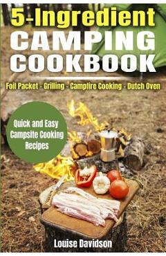 5 Ingredient Camping Cookbook: Foil Packet Grilling Campfire Cooking Dutch Oven - Louise Davidson