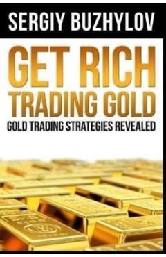 Get Rich Trading Gold: Gold trading strategies revealed - Sergiy Buzhylov