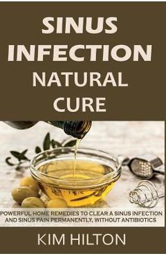 Sinus Infection Natural Cure: Powerful Home Remedies to Clear a Sinus Infection and Sinus Pain Permanently, Without Antibiotics - Kim Hilton
