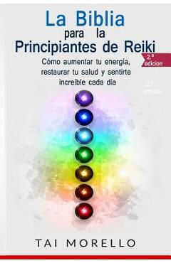 La Biblia para los Principiantes de Reiki: Cómo aumentar tu energía, restaurar tu salud y sentirte increíble cada día - Tai Morello