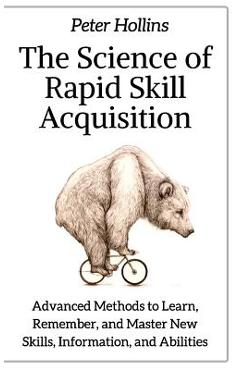 The Science of Rapid Skill Acquisition: Advanced Methods to Learn, Remember, and Master New Skills, Information, and Abilities - Peter Hollins