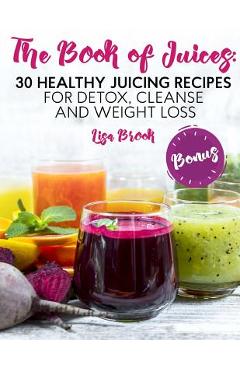 The Book of Juices: 30 Healthy Juicing Recipes for Detox, Cleanse and Weight Loss - Lisa Brook