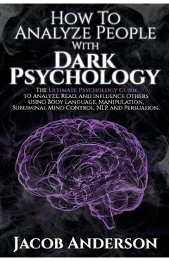 How to Analyze People with Dark Psychology: The Ultimate Guide to Read, and Influence Others using Body Language, Manipulation, Subliminal Mind Contro - Jacob Anderson