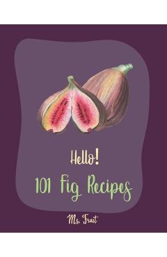 Hello! 101 Fig Recipes: Best Fig Cookbook Ever For Beginners [Cake Fillings Cookbook, Cream Cheese Cookbook, Layer Cake Recipe Book, Goat Chee - Fruit