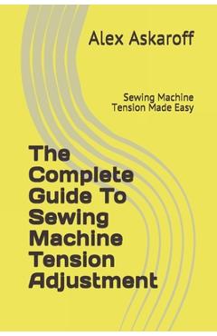 The complete guide to sewing machine tension adjustment: sewing machine tension made easy - alex askaroff
