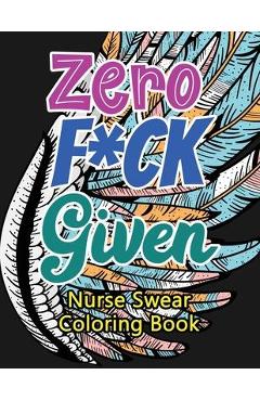 Zero F*ck Given Nurse Swear Coloring Book: A Humorous Snarky & Unique Adult Coloring Book for Registered Nurses, Nurses Stress Relief and Mood Lifting - Voloxx Studio