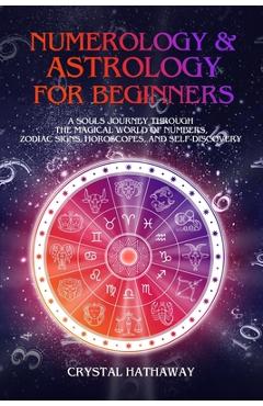 Numerology and Astrology for Beginners: A Soul\'s Journey through the Magical World of Numbers, Zodiac Signs, Horoscopes and Self-discovery - Crystal Hathaway