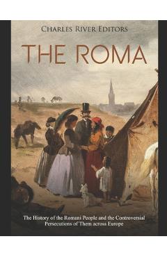The Roma: The History of the Romani People and the Controversial Persecutions of Them across Europe - Charles River Editors