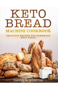 Keto Bread Machine Cookbook: Easy And Delicious Baking Recipes For Homemade Keto Bread - David R. Burton Burton