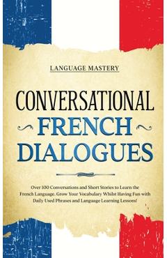 Conversational French Dialogues: Over 100 Conversations and Short Stories to Learn the French Language. Grow Your Vocabulary Whilst Having Fun with Da - Language Mastery