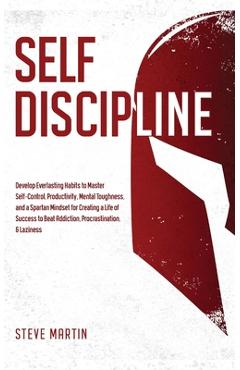 Self Discipline: Develop Everlasting Habits to Master Self-Control, Productivity, Mental Toughness, and a Spartan Mindset for Creating - Steve Martin