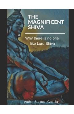 The Magnificent Shiva: Why there is no one like Lord Shiva? - Santosh Gairola