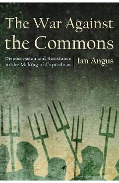 The War Against the Commons: Dispossession and Resistance in the Making of Capitalism - Ian Angus