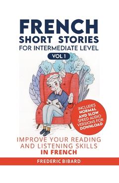 French Short Stories for Intermediate Level: Improve Your Reading and Listening Skills in French - Frederic Bibard