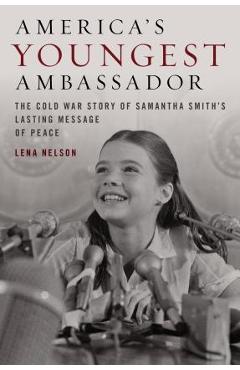 America\'s Youngest Ambassador: The Cold War Story of Samantha Smith\'s Lasting Message of Peace - Lena Nelson