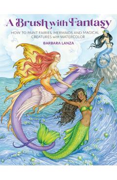 A Brush with Fantasy: How to Paint Fairies, Mermaids and Magical Creatures with Watercolor - Barbara Lanza