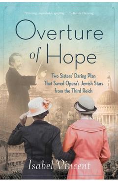 Overture of Hope: Two Sisters\' Daring Plan That Saved Opera\'s Jewish Stars from the Third Reich - Isabel Vincent