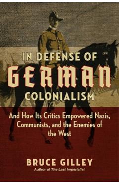 In Defense of German Colonialism: And How Its Critics Empowered Nazis, Communists, and the Enemies of the West - Bruce Gilley