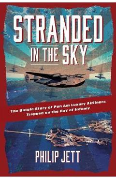 Stranded in the Sky: The Untold Story of Pan Am Luxury Airliners Trapped on the Day of Infamy - Philip Jett