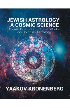 Jewish Astrology, A Cosmic Science: Torah, Talmud and Zohar Works on Spiritual Astrology - Yaakov Kronenberg