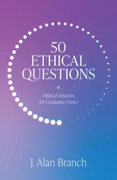 50 Ethical Questions: Biblical Wisdom for Confusing Times - J. Alan Branch