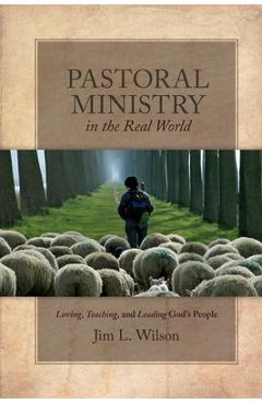 Pastoral Ministry in the Real World: Loving, Teaching, and Leading God\'s People - Jim L. Wilson