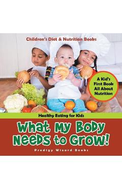 What My Body Needs to Grow! A Kid\'s First Book All about Nutrition - Healthy Eating for Kids - Children\'s Diet & Nutrition Books - Prodigy Wizard