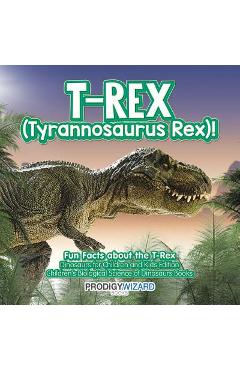 T-Rex (Tyrannosaurus Rex)! Fun Facts about the T-Rex - Dinosaurs for Children and Kids Edition - Children\'s Biological Science of Dinosaurs Books - Prodigy Wizard