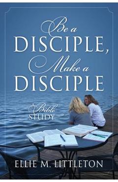 Be a Disciple, Make a Disciple: A Bible Study - Ellie M. Littleton