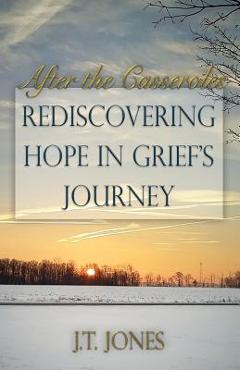 After the Casseroles: Rediscovering Hope in Grief\'s Journey - J. T. Jones