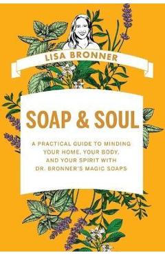 Soap & Soul: A Practical Guide to Minding Your Home, Your Body, and Your Spirit with Dr. Bronner\'s Magic Soaps - Lisa Bronner